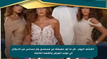 🔴 الكشف اليوم.. كل ما تود معرفته عن مسلسل وتر حساس من الأبطال إلى موعد العرض والقصة الكاملة